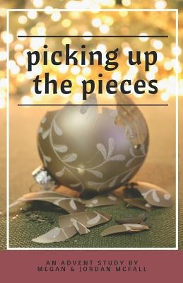Picking Up the Pieces: An Advent Study by McFall, Megan