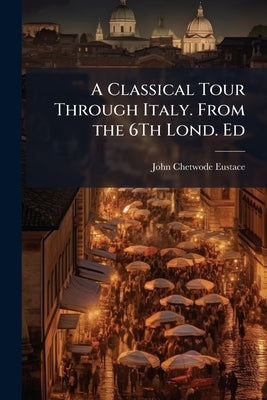 A Classical Tour Through Italy. From the 6Th Lond. Ed by Eustace, John Chetwode