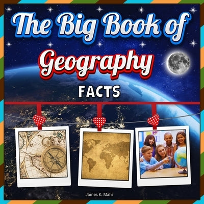 The Big Book of Geography Facts: An Educational Exploration Picture Book for Kids about Continents, Countries, Landforms, and Many More by Mahi, James K.