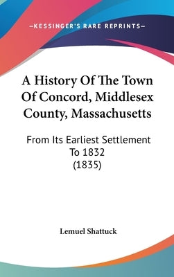 A History Of The Town Of Concord, Middlesex County, Massachusetts: From Its Earliest Settlement To 1832 (1835) by Shattuck, Lemuel