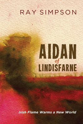 Aidan of Lindisfarne: Irish Flame Warms a New World by Simpson, Ray