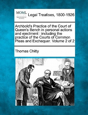 Archbold's Practice of the Court of Queen's Bench in personal actions and ejectment: including the practice of the Courts of Common Pleas and Excheque by Chitty, Thomas