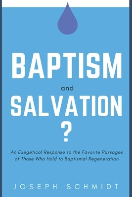 Baptism and Salvation?: An Exegetical Response to the Favorite Passages of Those Who Hold to Baptismal Regeneration by Schmidt, Joseph
