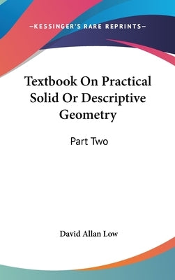 Textbook On Practical Solid Or Descriptive Geometry: Part Two by Low, David Allan