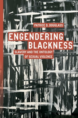 Engendering Blackness: Slavery and the Ontology of Sexual Violence by Douglass, Patrice D.
