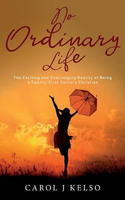 No Ordinary Life: The Exciting and Challenging Reality of Being a Twenty-First Century Christian by Kelso, Carol J.