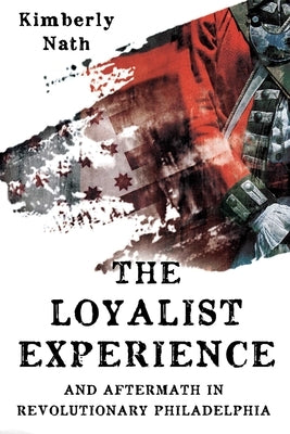 The Loyalist Experience and Aftermath in Revolutionary Philadelphia by Nath, Kimberly