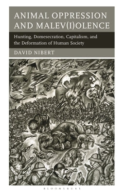 Animal Oppression and Malev(i)olence: Hunting, Domesecration, Capitalism, and the Deformation of Human Society by Nibert, David