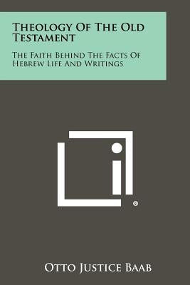 Theology Of The Old Testament: The Faith Behind The Facts Of Hebrew Life And Writings by Baab, Otto Justice