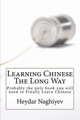 Learning Chinese The Long Way: Probably the only book you will need to Finally Learn Chinese by Naghiyev, Heydar