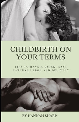 Childbirth On Your Terms: Tips to Have a Quick, Easy, Natural Labor and Delivery by Sharp, Hannah