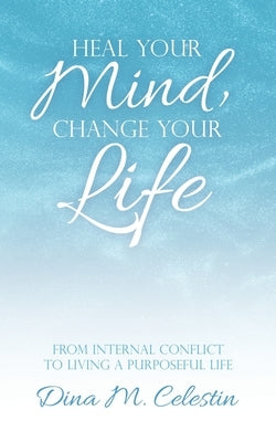 Heal Your Mind, Change Your Life: From Internal Conflict to Living a Purposeful Life by Celestin, Dina
