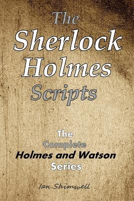 The Sherlock Holmes Scripts: The Complete Holmes and Watson Series by Shimwell, Ian