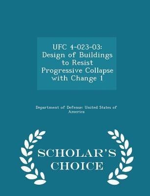 Ufc 4-023-03: Design of Buildings to Resist Progressive Collapse with Change 1 - Scholar's Choice Edition by Department of Defense United States of