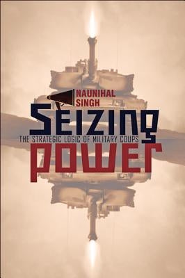Seizing Power: The Strategic Logic of Military Coups by Singh, Naunihal