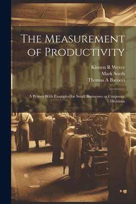 The Measurement of Productivity: A Primer With Examples for Small Businesses or Corporate Divisions by Barocci, Thomas a.