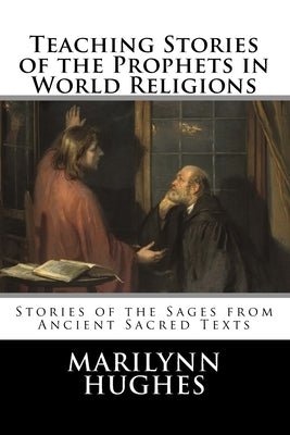 Teaching Stories of the Prophets in World Religions: Stories of the Sages from Ancient Sacred Texts by Hughes, Marilynn