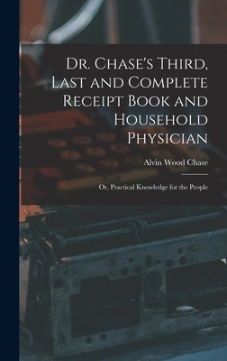 Dr. Chase's Third, Last and Complete Receipt Book and Household Physician: Or, Practical Knowledge for the People by Chase, Alvin Wood