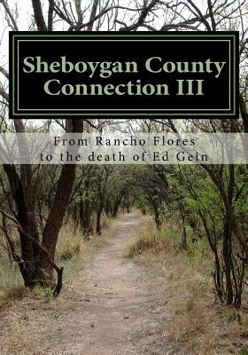 Sheboygan County Connection III: From Rancho de las Flores to the death of Ed Gein by Historical Research Center, Sheboygan Co
