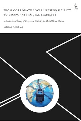 From Corporate Social Responsibility to Corporate Social Liability: A Socio-Legal Study of Corporate Liability in Global Value Chains by Aseeva, Anna