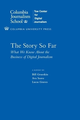 The Story So Far: What We Know about the Business of Digital Journalism by Grueskin, Bill