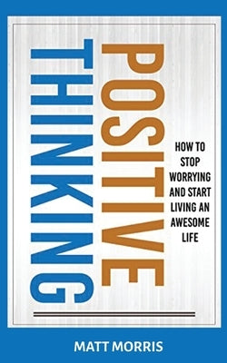 Positive Thinking: How To Stop Worrying and Start Living An Awesome Life by Morris, Matt