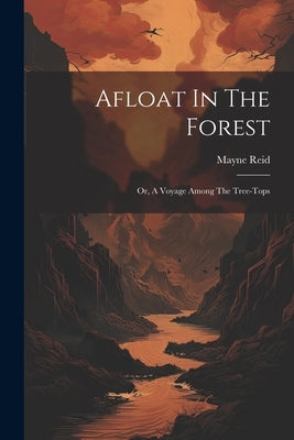 Afloat In The Forest: Or, A Voyage Among The Tree-tops by Reid, Mayne