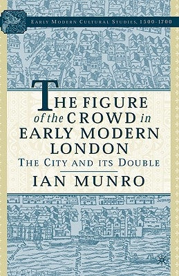 The Figure of the Crowd in Early Modern London: The City and Its Double by Munro, I.