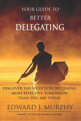 Your GUIDE to Better Delegating: Discover the SECRETS to Becoming More Effective Tomorrow Than You Are Today by Murphy, Edward J.