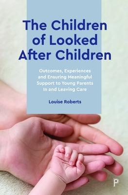 The Children of Looked After Children: Outcomes, Experiences and Ensuring Meaningful Support to Young Parents in and Leaving Care by Roberts, Louise