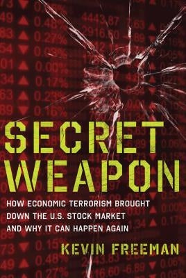 Secret Weapon: How Economic Terrorism Brought Down the U.S. Stock Market and Why It Can Happen Again by Freeman, Kevin D.