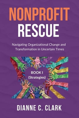 Nonprofit Rescue: Book 1 [Strategies]: Navigating Organizational Change and Transformation in Uncertain Times by Clark, Dianne C.