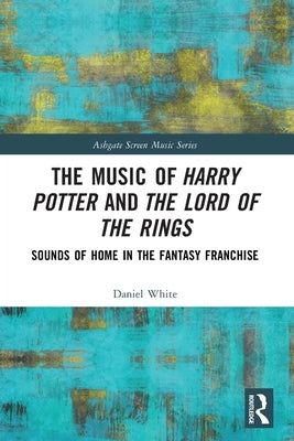 The Music of Harry Potter and The Lord of the Rings: Sounds of Home in the Fantasy Franchise by White, Daniel