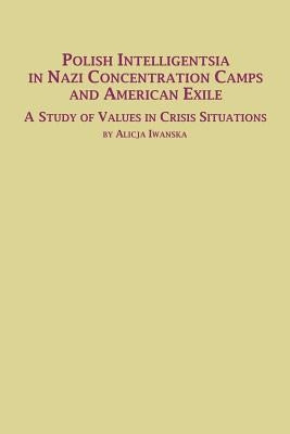 Polish Intelligentsia in Nazi Concentration Camps and American Exile a Study of Values in Crisis Situations by Iwanska, Alicja