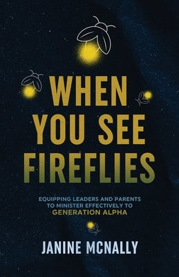 When You See Fireflies: Enlightening and Equipping Leaders and Parents to Minister Effectively to Generation Alpha by McNally, Janine