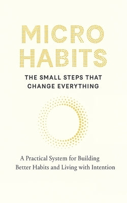 Micro Habits: THE SMALL STEPS THAT CHANGE EVERYTHING: A Practical System for Building Better Habits and Breaking the Bad Ones by Antonio Alma Gemela