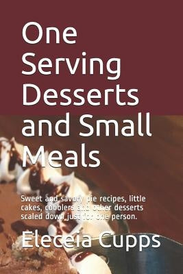 One Serving Desserts and Small Meals: Sweet and savory pie recipes, little cakes, cobblers and other desserts scaled down just for one person. by Cupps, Eleceia