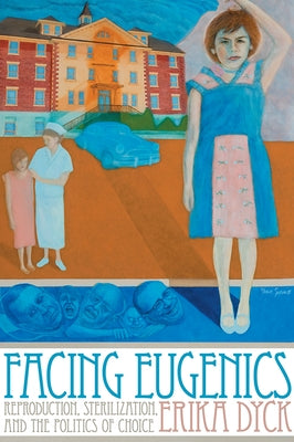 Facing Eugenics: Reproduction, Sterilization, and the Politics of Choice by Dyck, Erika
