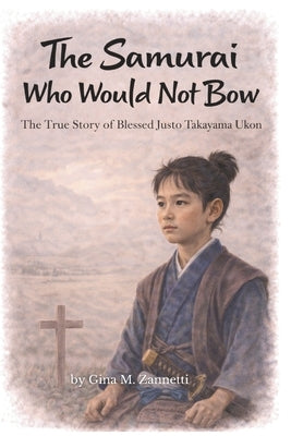 The Samurai Who Would Not Bow: The True Story of Blessed Justo Takayama Ukon by Zannetti, Gina M.