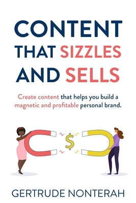 Content That Sizzles and Sells: Create Content That Helps You Build a Magnetic and Profitable Personal Brand by Nonterah, Gertrude