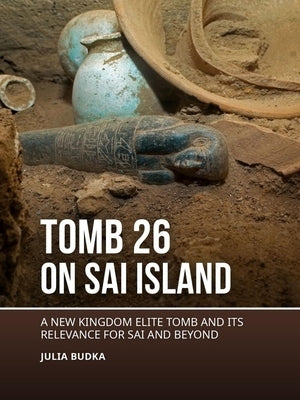 Tomb 26 on Sai Island: A New Kingdom Elite Tomb and Its Relevance for Sai and Beyond by Budka, Julia