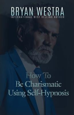 How To Be Charismatic Using Self-Hypnosis by Westra, Bryan