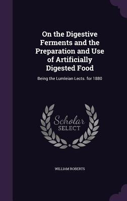 On the Digestive Ferments and the Preparation and Use of Artificially Digested Food: Being the Lumleian Lects. for 1880 by Roberts, William