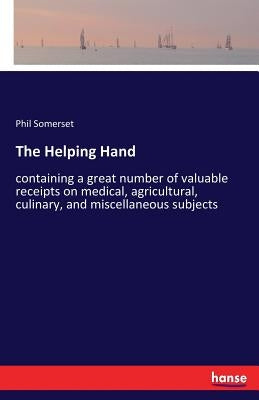 The Helping Hand: containing a great number of valuable receipts on medical, agricultural, culinary, and miscellaneous subjects by Somerset, Phil