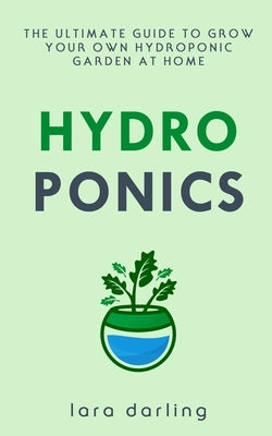 Hydroponics: The Ultimate Guide to Grow your own Hydroponic Garden at Home: Fruit, Vegetable, Herbs. by Darling, Lara