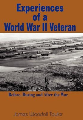 Experiences of a World War II Veteran: Before, During and After the War by Taylor, James Woodall