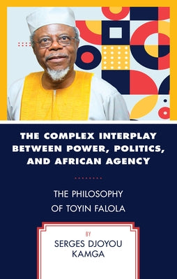 The Complex Interplay Between Power, Politics, and African Agency: The Philosophy of Toyin Falola by Djoyou Kamga, Serges
