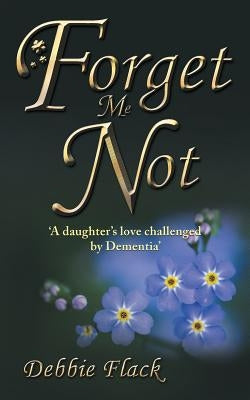 Forget Me Not: 'A daughter's love challenged by Dementia' by Flack, Debbie