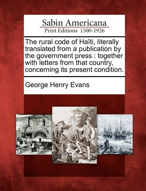 The Rural Code of Haïti, Literally Translated from a Publication by the Government Press: Together with Letters from That Country, Concerning Its Pres by Evans, George Henry