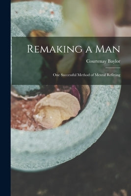 Remaking a Man: One Successful Method of Mental Refitting by Baylor, Courtenay